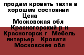  продам кровать-тахта в хорошем состоянии › Цена ­ 5 000 - Московская обл., Красногорский р-н, Красногорск г. Мебель, интерьер » Кровати   . Московская обл.